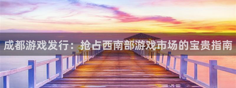 天辰平台注册登录地址在哪里找：成都游戏发行：抢占西南部游戏市场的宝贵指南