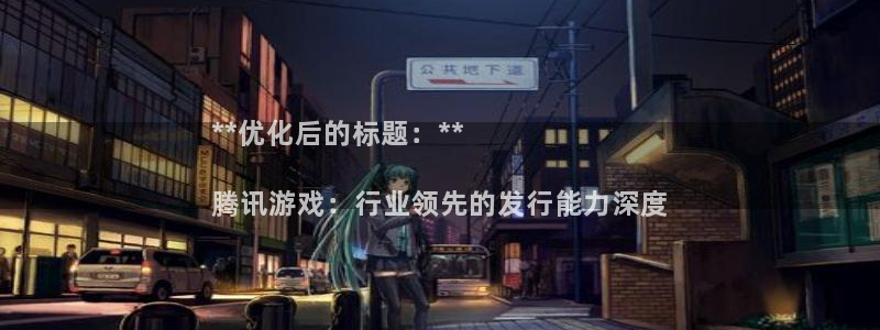 天辰娱乐厅破解规律透视辅助：**优化后的标题：**

腾讯游戏：行业领先的发行能力深度
