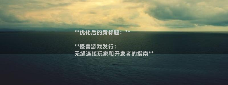 天辰娱乐平台账号注册地址是多少：**优化后的新标题：**

**怪兽游戏发行：
无缝连接玩家和开发者的指南**