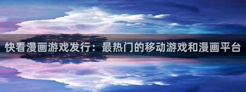 天辰平台用户注册：快看漫画游戏发行：最热门的移动游戏和漫画平台