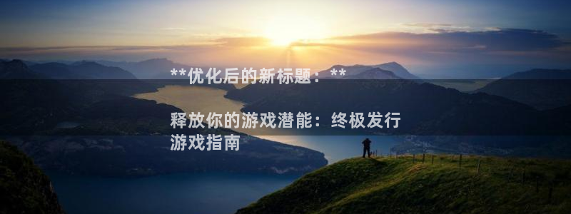 天辰平台注册登录地址在哪里：**优化后的新标题：**

释放你的游戏潜能：终极发行
游戏指南