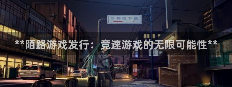 天辰平台注册地址在哪里：**陌路游戏发行：竞速游戏的无限可能性**