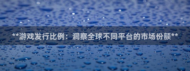 天辰网怎么样：**游戏发行比例：洞察全球不同平台的市场份额**