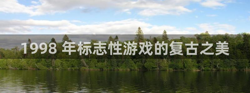 天辰平台用户注册：1998 年标志性游戏的复古之美
