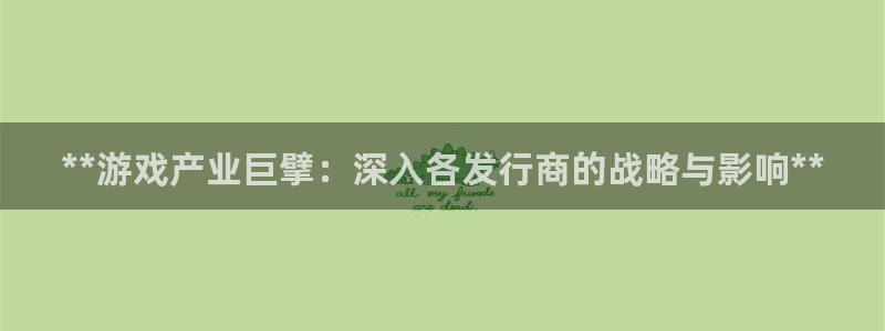 天辰平台测速登录不上去：**游戏产业巨擘：深入各发行商的战略与影响**