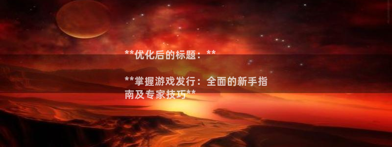 天辰平台注册登录地址在哪里：**优化后的标题：**

**掌握游戏发行：全面的新手指
南及专家技巧**