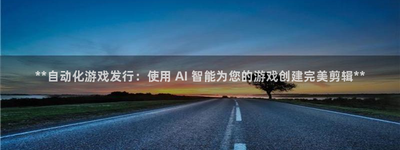 天辰娱乐平台账号注册地址是多少号：**自动化游戏发行：使用 AI 智能为您的游戏创建完美剪辑**