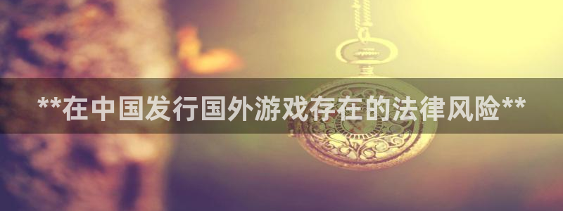 天辰平台注册地址：**在中国发行国外游戏存在的法律风险**