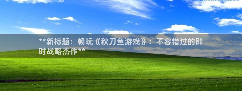 天辰注册141一 581：**新标题：畅玩《秋刀鱼游戏》：不容错过的即
时战略杰作**