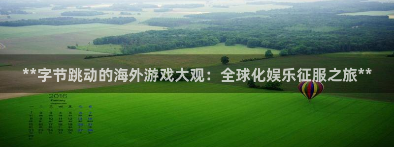 天辰娱乐都是干什么的：**字节跳动的海外游戏大观：全球化娱乐征服之旅**