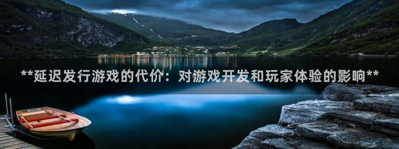 天辰娱乐孩7O777：**延迟发行游戏的代价：对游戏开发和玩家体验的影响**