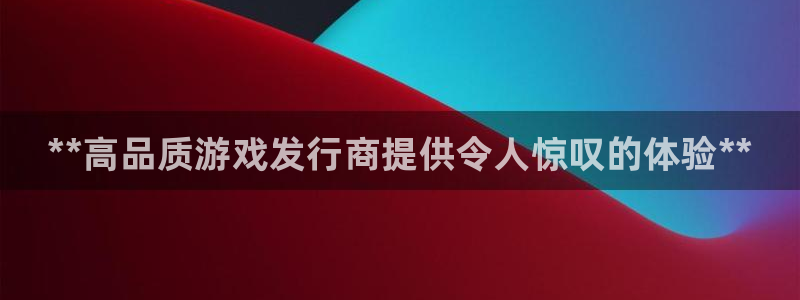 天辰平台用户登录失败什么原因：**高品质游戏发行商提供令人惊叹的体验**
