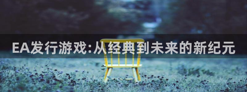 天辰登陆倮偻2o5026：EA发行游戏:从经典到未来的新纪元