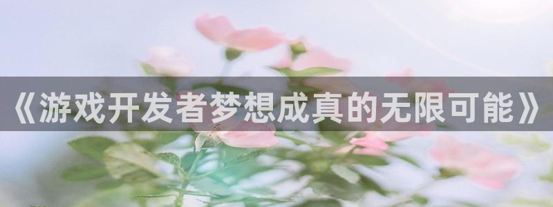 天辰平台示7O777：《游戏开发者梦想成真的无限可能》