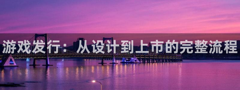 天辰平台怎么样赚钱：游戏发行：从设计到上市的完整流程