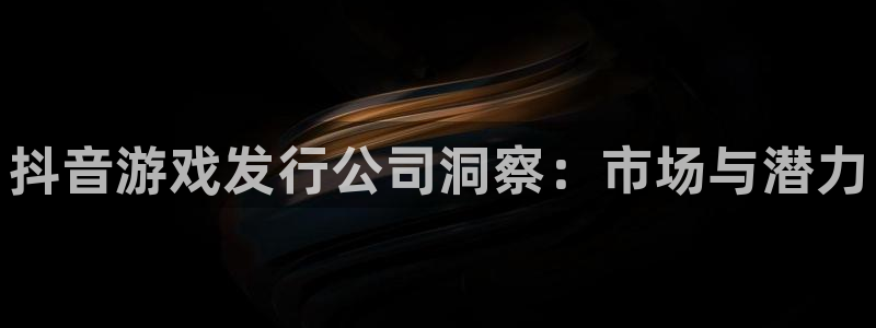 天辰平台清7O777：抖音游戏发行公司洞察：市场与潜力