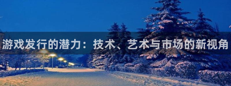 天辰账号：游戏发行的潜力：技术、艺术与市场的新视角