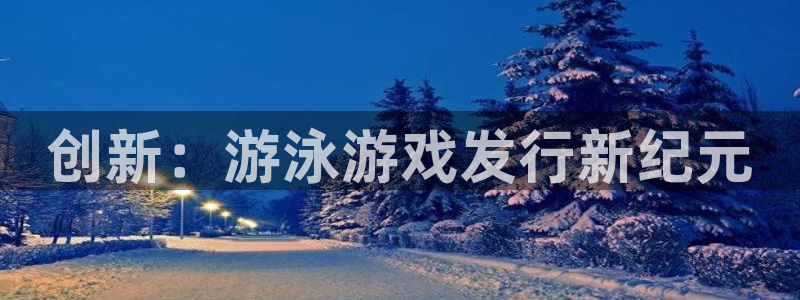 天辰平台诙3300：创新：游泳游戏发行新纪元